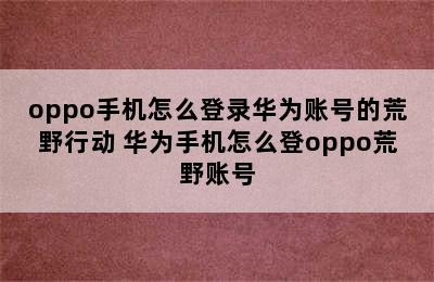 oppo手机怎么登录华为账号的荒野行动 华为手机怎么登oppo荒野账号